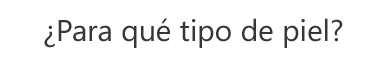 ¿Para qué tipo de piel? ¿Para qué tipo de piel?